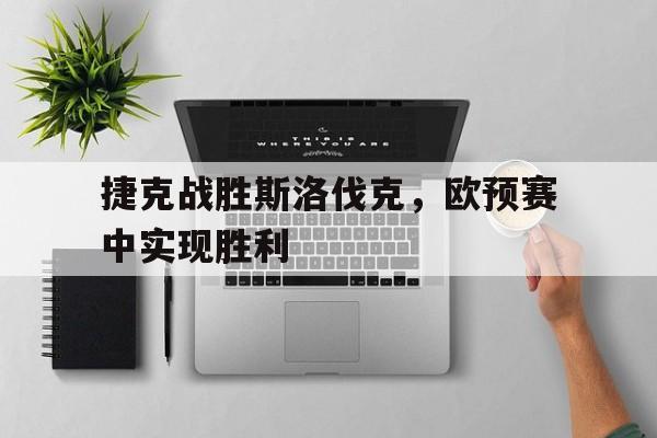 捷克战胜斯洛伐克，欧预赛中实现胜利