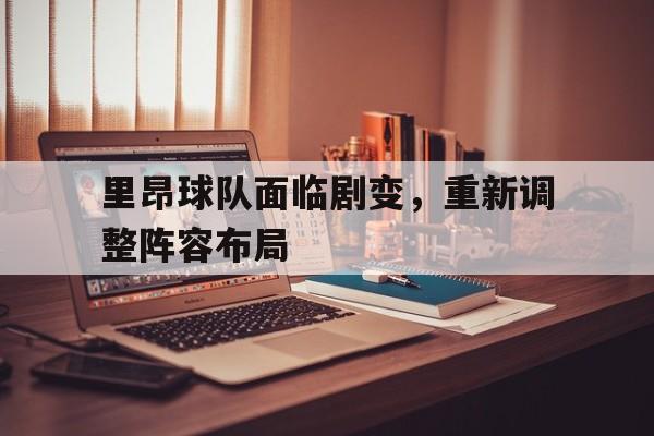 里昂球队面临剧变，重新调整阵容布局