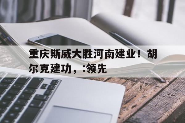 重庆斯威大胜河南建业！胡尔克建功，:领先